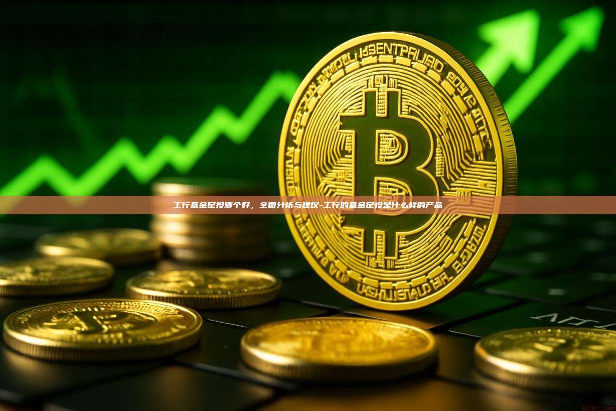 工行基金定投哪个好，全面分析与建议-工行的基金定投是什么样的产品-第1张图片-币安app下载